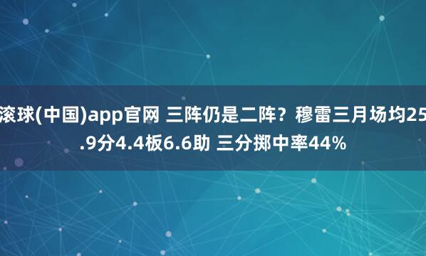 滚球(中国)app官网 三阵仍是二阵？穆雷三月场均25.9分4.4板6.6助 三分掷中率44%