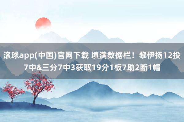 滚球app(中国)官网下载 填满数据栏！黎伊扬12投7中&三分7中3获取19分1板7助2断1帽