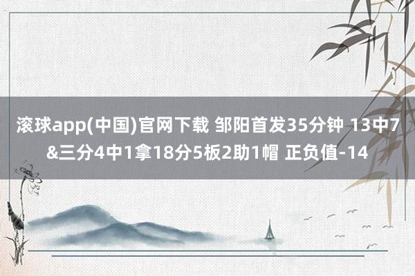 滚球app(中国)官网下载 邹阳首发35分钟 13中7&三分4中1拿18分5板2助1帽 正负值-14