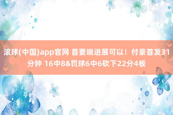 滚球(中国)app官网 首要端进展可以！付豪首发31分钟 16中8&罚球6中6砍下22分4板