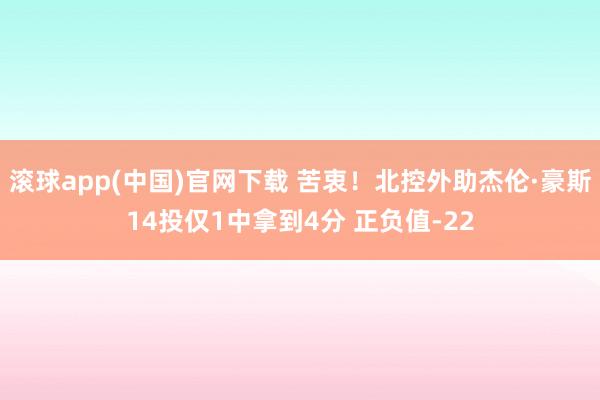 滚球app(中国)官网下载 苦衷！北控外助杰伦·豪斯14投仅1中拿到4分 正负值-22