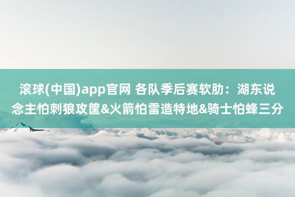 滚球(中国)app官网 各队季后赛软肋：湖东说念主怕刺狼攻筐&火箭怕雷造特地&骑士怕蜂三分