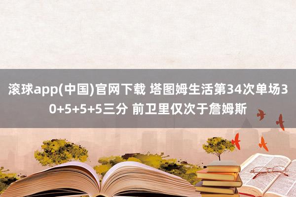 滚球app(中国)官网下载 塔图姆生活第34次单场30+5+5+5三分 前卫里仅次于詹姆斯