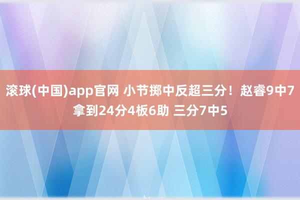 滚球(中国)app官网 小节掷中反超三分！赵睿9中7拿到24分4板6助 三分7中5