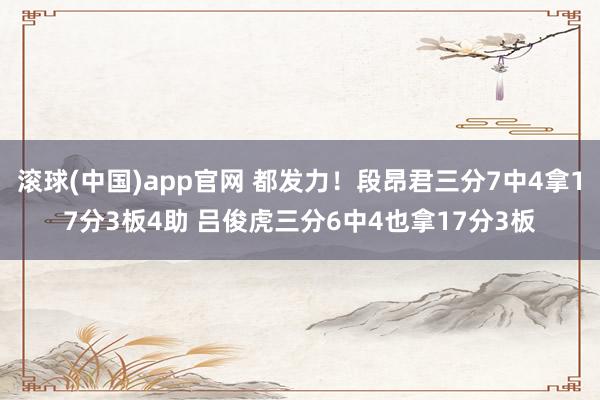 滚球(中国)app官网 都发力！段昂君三分7中4拿17分3板4助 吕俊虎三分6中4也拿17分3板
