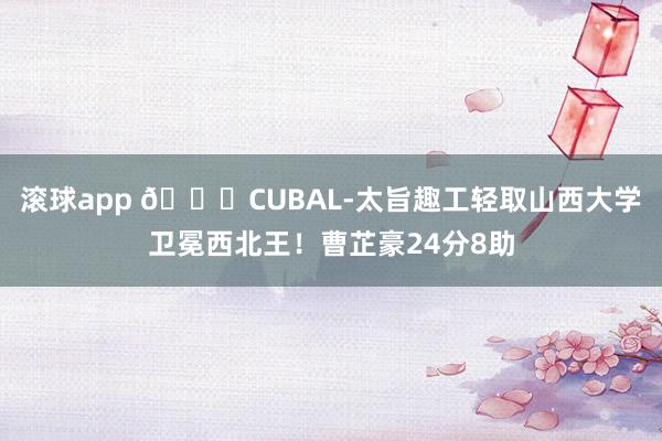 滚球app 🏀CUBAL-太旨趣工轻取山西大学卫冕西北王！曹芷豪24分8助