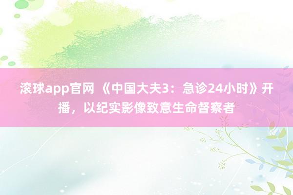 滚球app官网 《中国大夫3：急诊24小时》开播，以纪实影像致意生命督察者