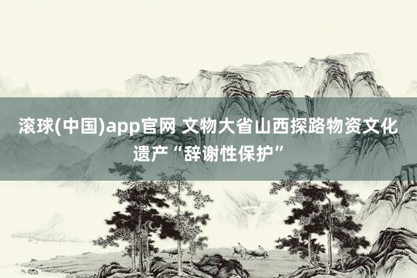 滚球(中国)app官网 文物大省山西探路物资文化遗产“辞谢性保护”