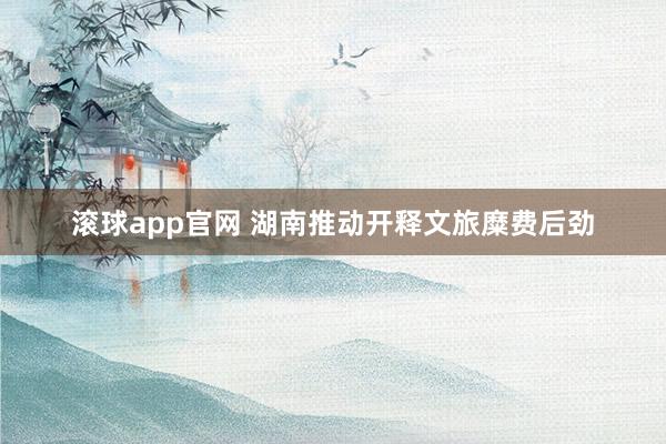 滚球app官网 湖南推动开释文旅糜费后劲