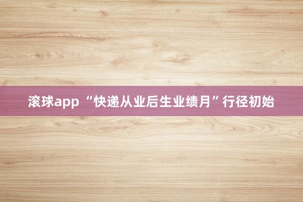 滚球app “快递从业后生业绩月”行径初始