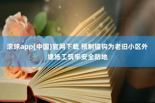 滚球app(中国)官网下载 预制锚钩为老旧小区外墙施工筑牢安全防地