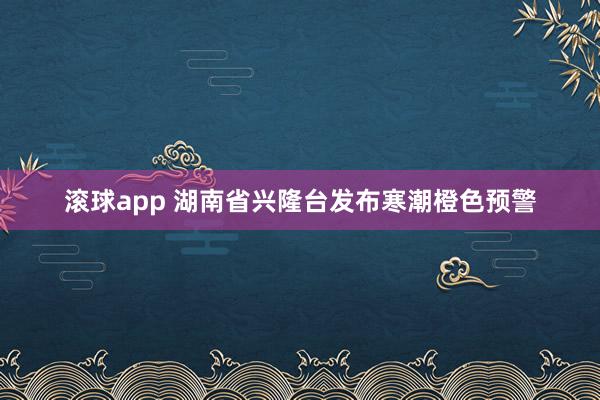 滚球app 湖南省兴隆台发布寒潮橙色预警
