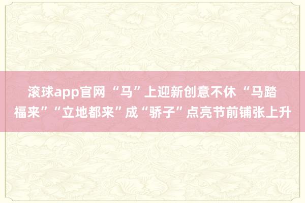 滚球app官网 “马”上迎新创意不休 “马踏福来”“立地都来”成“骄子”点亮节前铺张上升