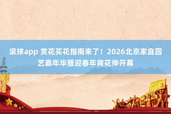 滚球app 赏花买花指南来了！2026北京家庭园艺嘉年华暨迎春年宵花伸开幕