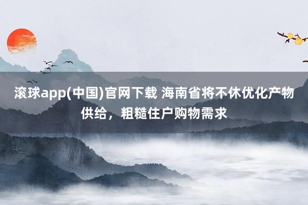 滚球app(中国)官网下载 海南省将不休优化产物供给，粗糙住户购物需求
