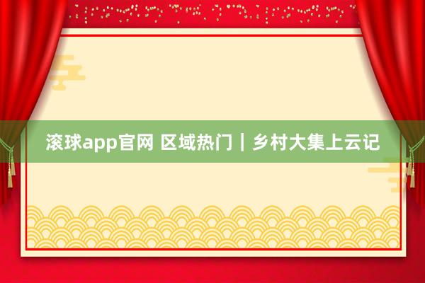 滚球app官网 区域热门｜乡村大集上云记