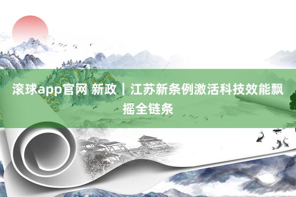 滚球app官网 新政｜江苏新条例激活科技效能飘摇全链条