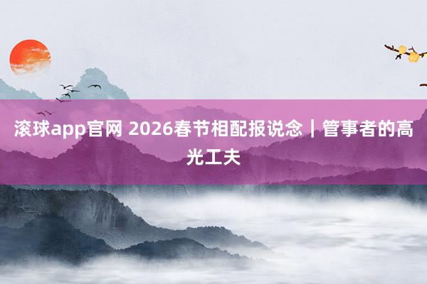 滚球app官网 2026春节相配报说念｜管事者的高光工夫