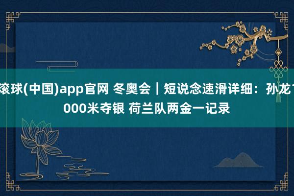 滚球(中国)app官网 冬奥会｜短说念速滑详细：孙龙1000米夺银 荷兰队两金一记录