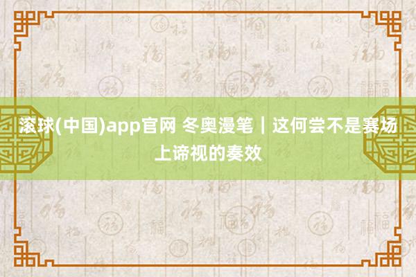 滚球(中国)app官网 冬奥漫笔｜这何尝不是赛场上谛视的奏效