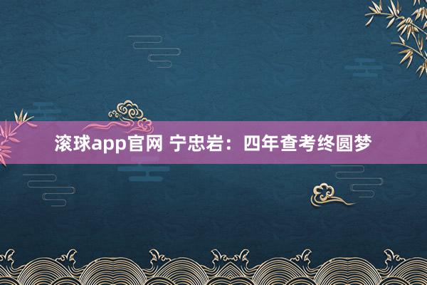 滚球app官网 宁忠岩：四年查考终圆梦