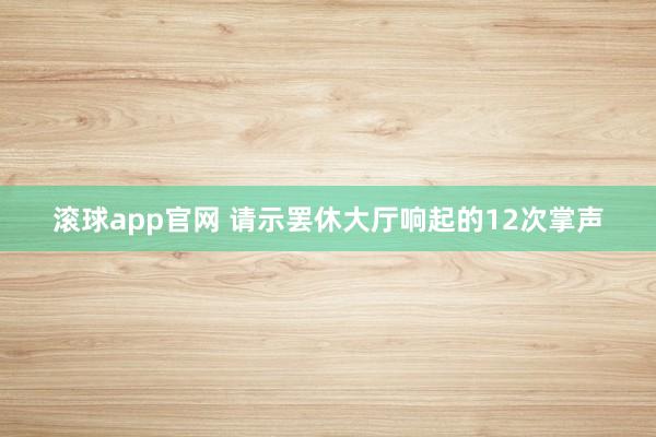 滚球app官网 请示罢休大厅响起的12次掌声