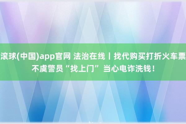 滚球(中国)app官网 法治在线丨找代购买打折火车票不虞警员“找上门” 当心电诈洗钱！