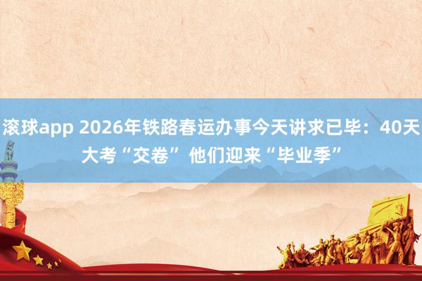 滚球app 2026年铁路春运办事今天讲求已毕：40天大考“交卷” 他们迎来“毕业季”