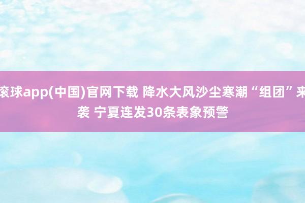 滚球app(中国)官网下载 降水大风沙尘寒潮“组团”来袭 宁夏连发30条表象预警