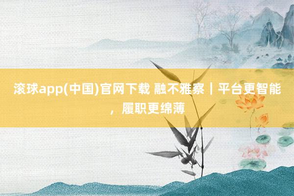 滚球app(中国)官网下载 融不雅察｜平台更智能，履职更绵薄