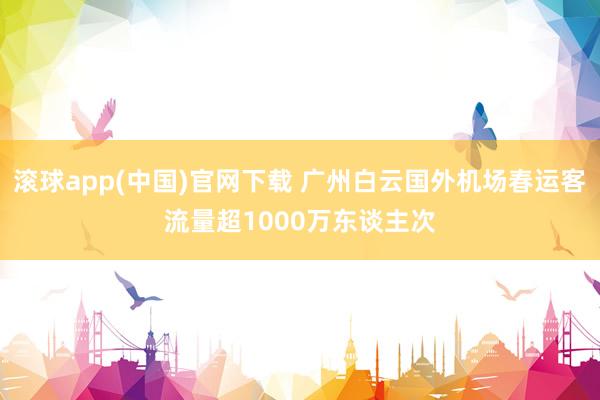 滚球app(中国)官网下载 广州白云国外机场春运客流量超1000万东谈主次