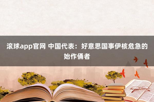 滚球app官网 中国代表：好意思国事伊核危急的始作俑者