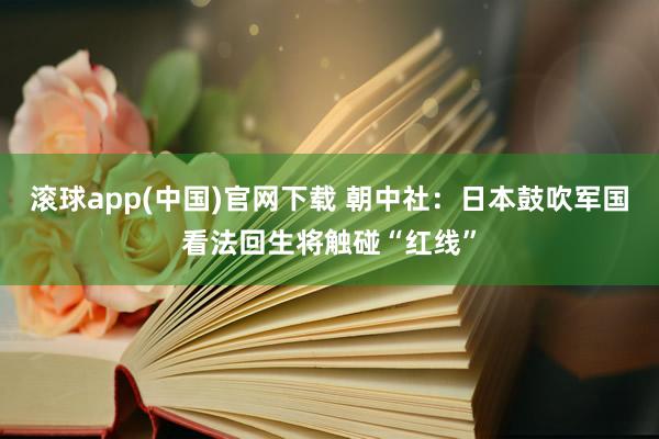 滚球app(中国)官网下载 朝中社：日本鼓吹军国看法回生将触碰“红线”