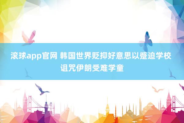 滚球app官网 韩国世界贬抑好意思以蹙迫学校 诅咒伊朗受难学童