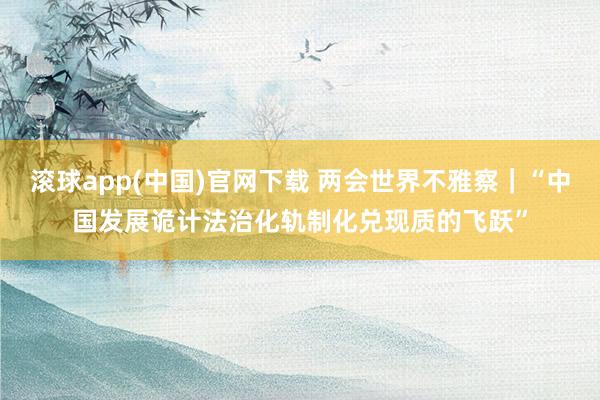 滚球app(中国)官网下载 两会世界不雅察｜“中国发展诡计法治化轨制化兑现质的飞跃”
