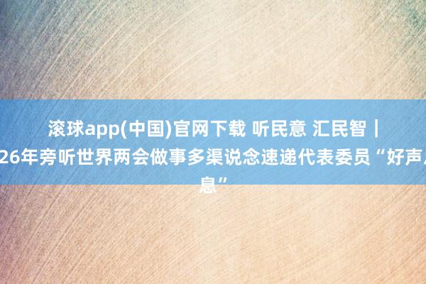 滚球app(中国)官网下载 听民意 汇民智｜2026年旁听世界两会做事多渠说念速递代表委员“好声息”