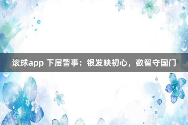 滚球app 下层警事：银发映初心，数智守国门