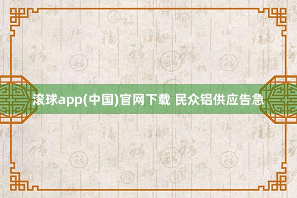 滚球app(中国)官网下载 民众铝供应告急