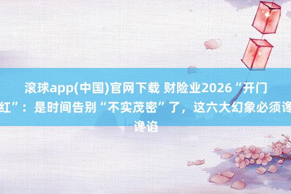 滚球app(中国)官网下载 财险业2026“开门不红”：是时间告别“不实茂密”了，这六大幻象必须谗谄