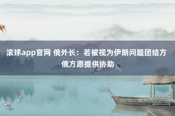 滚球app官网 俄外长：若被视为伊朗问题团结方 俄方愿提供协助