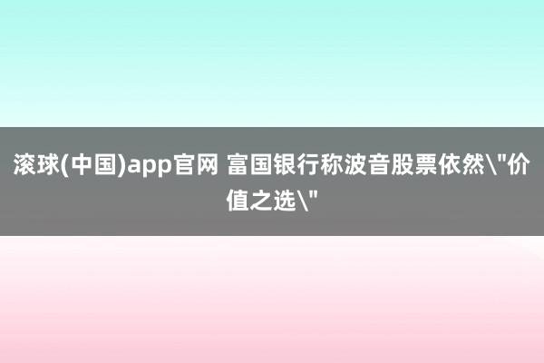 滚球(中国)app官网 富国银行称波音股票依然＂价值之选＂