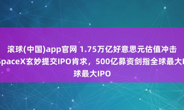 滚球(中国)app官网 1.75万亿好意思元估值冲击！SpaceX玄妙提交IPO肯求，500亿募资剑指全球最大IPO