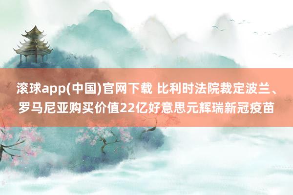 滚球app(中国)官网下载 比利时法院裁定波兰、罗马尼亚购买价值22亿好意思元辉瑞新冠疫苗
