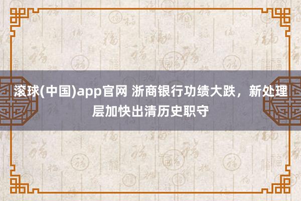 滚球(中国)app官网 浙商银行功绩大跌，新处理层加快出清历史职守