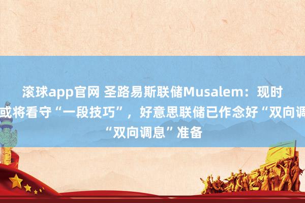 滚球app官网 圣路易斯联储Musalem：现时利率水平或将看守“一段技巧”，好意思联储已作念好“双向调息”准备