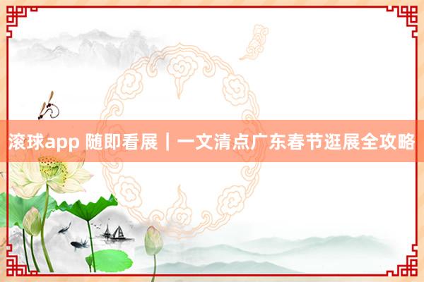 滚球app 随即看展｜一文清点广东春节逛展全攻略