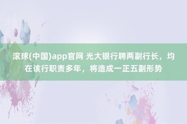 滚球(中国)app官网 光大银行聘两副行长，均在该行职责多年，将造成一正五副形势