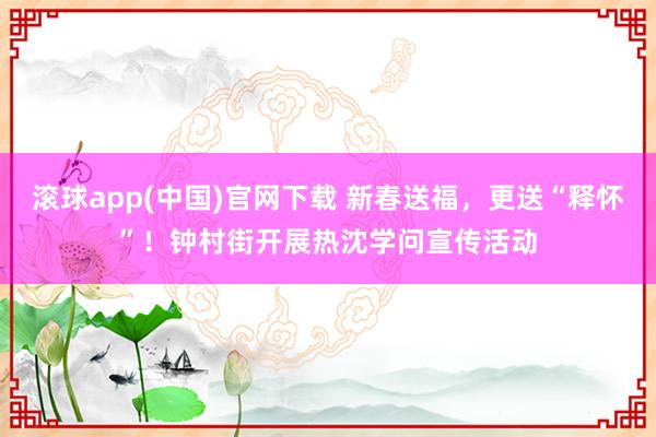 滚球app(中国)官网下载 新春送福，更送“释怀”！钟村街开展热沈学问宣传活动