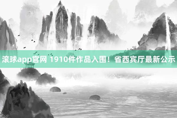 滚球app官网 1910件作品入围！省西宾厅最新公示