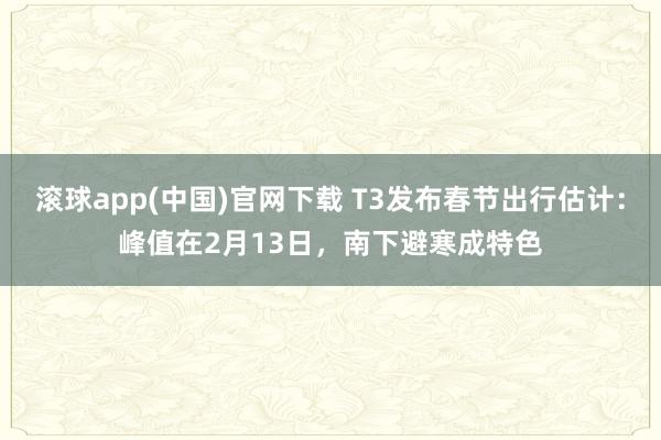 滚球app(中国)官网下载 T3发布春节出行估计：峰值在2月13日，南下避寒成特色